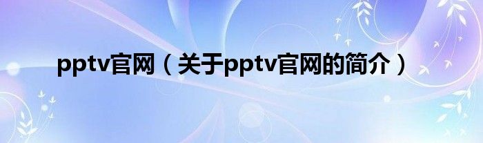 pptv官網(wǎng)（關(guān)于pptv官網(wǎng)的簡(jiǎn)介）