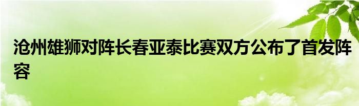 滄州雄獅對(duì)陣長(zhǎng)春亞泰比賽雙方公布了首發(fā)陣容