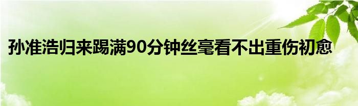 孫準(zhǔn)浩歸來踢滿90分鐘絲毫看不出重傷初愈