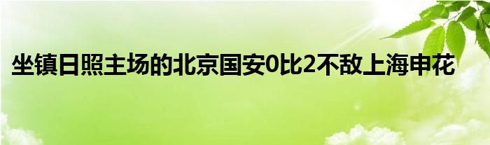 坐鎮(zhèn)日照主場(chǎng)的北京國安0比2不敵上海申花