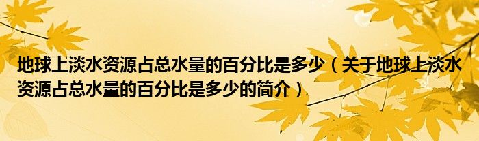 地球上淡水資源占總水量的百分比是多少（關于地球上淡水資源占總水量的百分比是多少的簡介）