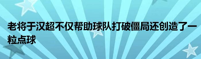 老將于漢超不僅幫助球隊(duì)打破僵局還創(chuàng)造了一粒點(diǎn)球