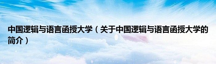 中國(guó)邏輯與語言函授大學(xué)（關(guān)于中國(guó)邏輯與語言函授大學(xué)的簡(jiǎn)介）