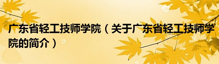 廣東省輕工技師學院（關于廣東省輕工技師學院的簡介）