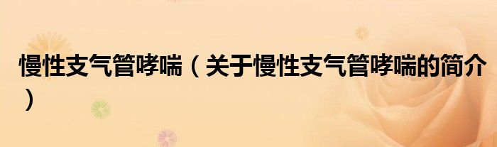 慢性支氣管哮喘（關(guān)于慢性支氣管哮喘的簡(jiǎn)介）