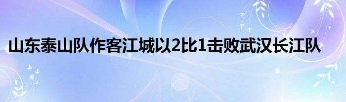 山東泰山隊作客江城以2比1擊敗武漢長江隊