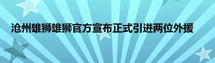 滄州雄獅雄獅官方宣布正式引進(jìn)兩位外援