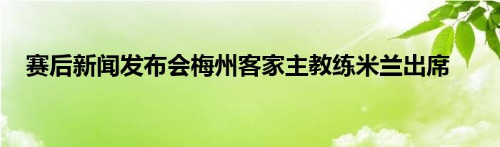 賽后新聞發(fā)布會(huì)梅州客家主教練米蘭出席