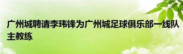 廣州城聘請李瑋鋒為廣州城足球俱樂部一線隊(duì)主教練