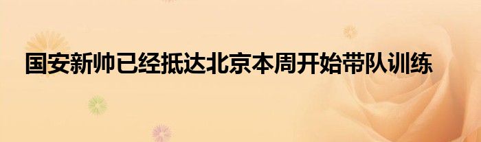 國安新帥已經(jīng)抵達北京本周開始帶隊訓(xùn)練