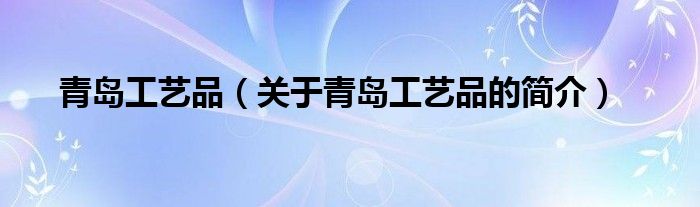 青島工藝品（關(guān)于青島工藝品的簡介）