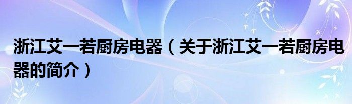 浙江艾一若廚房電器（關(guān)于浙江艾一若廚房電器的簡(jiǎn)介）