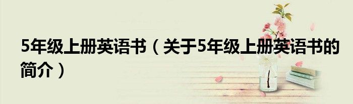 5年級(jí)上冊(cè)英語(yǔ)書（關(guān)于5年級(jí)上冊(cè)英語(yǔ)書的簡(jiǎn)介）