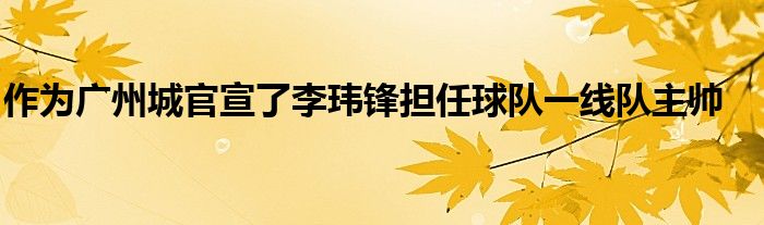 作為廣州城官宣了李瑋鋒擔(dān)任球隊(duì)一線隊(duì)主帥