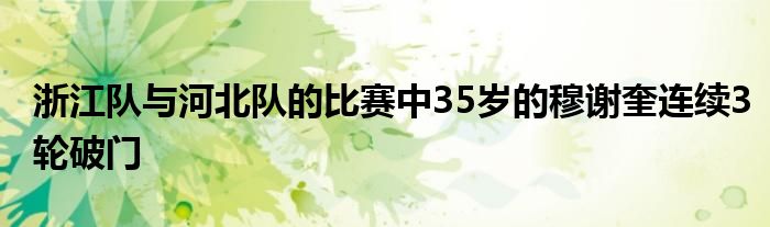 浙江隊與河北隊的比賽中35歲的穆謝奎連續(xù)3輪破門