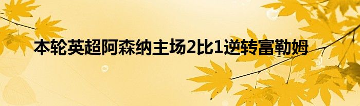 本輪英超阿森納主場2比1逆轉富勒姆