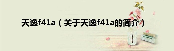 天逸f41a（關(guān)于天逸f41a的簡(jiǎn)介）