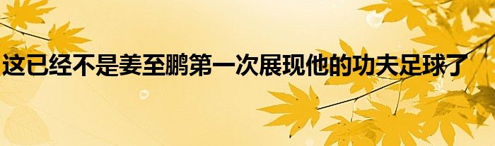 這已經不是姜至鵬第一次展現(xiàn)他的功夫足球了