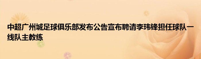 中超廣州城足球俱樂部發(fā)布公告宣布聘請李瑋鋒擔(dān)任球隊(duì)一線隊(duì)主教練