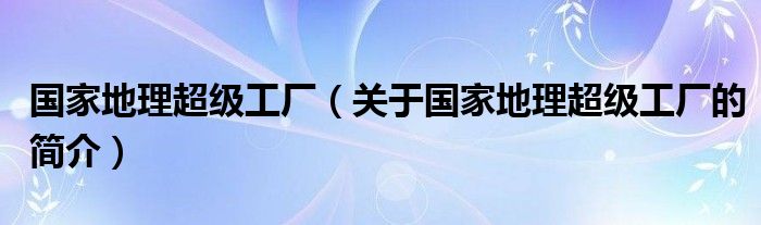 國(guó)家地理超級(jí)工廠（關(guān)于國(guó)家地理超級(jí)工廠的簡(jiǎn)介）