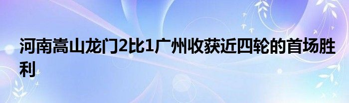 河南嵩山龍門2比1廣州收獲近四輪的首場(chǎng)勝利