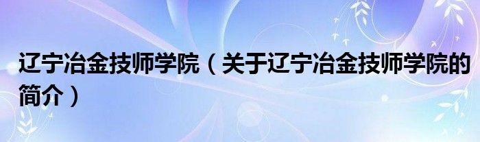 遼寧冶金技師學院（關(guān)于遼寧冶金技師學院的簡介）