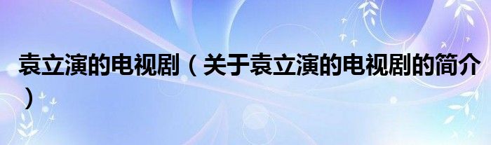 袁立演的電視?。P(guān)于袁立演的電視劇的簡介）