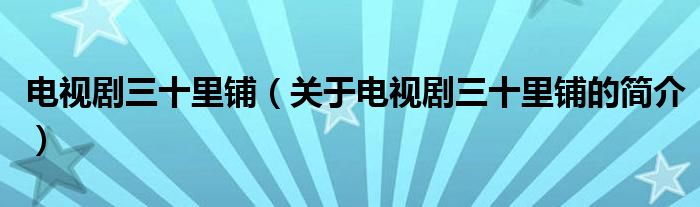 電視劇三十里鋪（關(guān)于電視劇三十里鋪的簡(jiǎn)介）