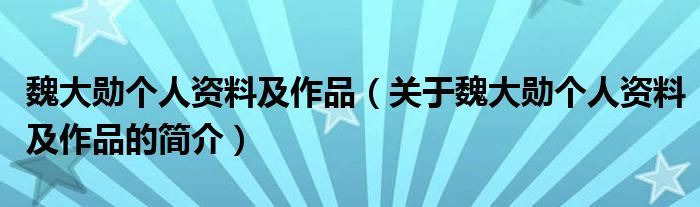 魏大勛個(gè)人資料及作品（關(guān)于魏大勛個(gè)人資料及作品的簡(jiǎn)介）