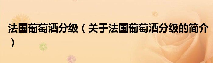 法國(guó)葡萄酒分級(jí)（關(guān)于法國(guó)葡萄酒分級(jí)的簡(jiǎn)介）