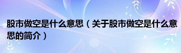 股市做空是什么意思（關(guān)于股市做空是什么意思的簡(jiǎn)介）