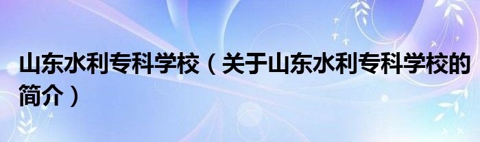 山東水利專科學校（關(guān)于山東水利?？茖W校的簡介）