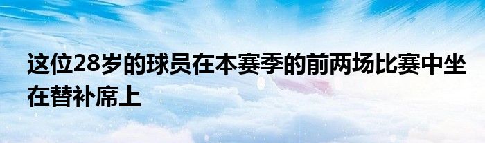 這位28歲的球員在本賽季的前兩場比賽中坐在替補席上