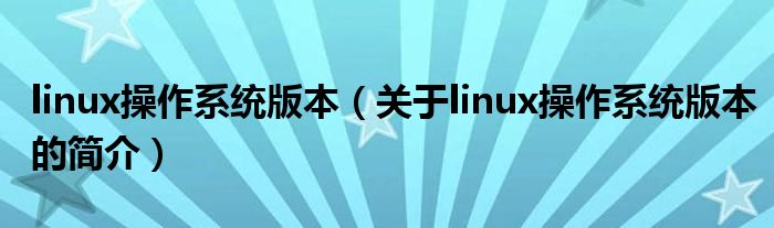 linux操作系統(tǒng)版本（關于linux操作系統(tǒng)版本的簡介）