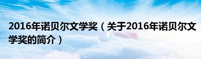 2016年諾貝爾文學(xué)獎(jiǎng)（關(guān)于2016年諾貝爾文學(xué)獎(jiǎng)的簡(jiǎn)介）