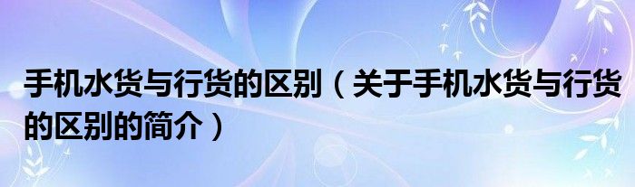 手機水貨與行貨的區(qū)別（關(guān)于手機水貨與行貨的區(qū)別的簡介）