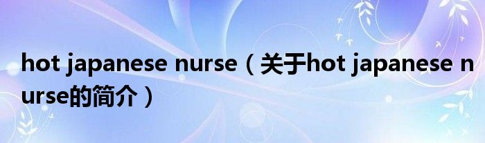 hot japanese nurse（關(guān)于hot japanese nurse的簡(jiǎn)介）