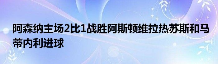 阿森納主場2比1戰(zhàn)勝阿斯頓維拉熱蘇斯和馬蒂內(nèi)利進球