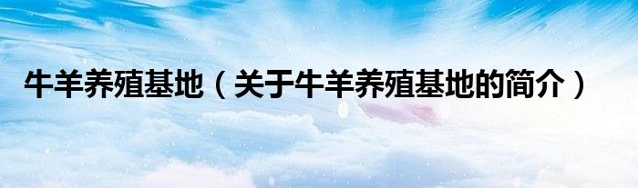 牛羊養(yǎng)殖基地（關(guān)于牛羊養(yǎng)殖基地的簡(jiǎn)介）