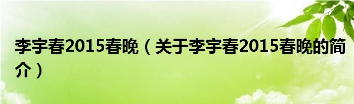 李宇春2015春晚（關(guān)于李宇春2015春晚的簡(jiǎn)介）