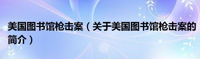 美國(guó)圖書(shū)館槍擊案（關(guān)于美國(guó)圖書(shū)館槍擊案的簡(jiǎn)介）