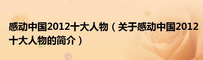 感動(dòng)中國(guó)2012十大人物（關(guān)于感動(dòng)中國(guó)2012十大人物的簡(jiǎn)介）