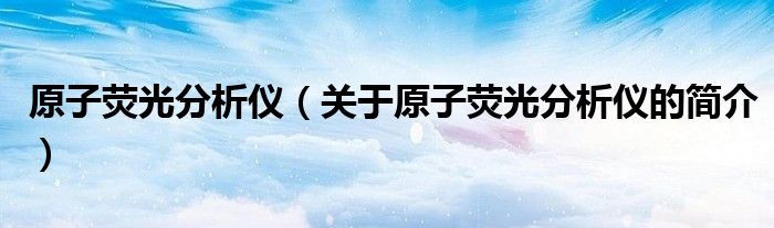 原子熒光分析儀（關(guān)于原子熒光分析儀的簡(jiǎn)介）