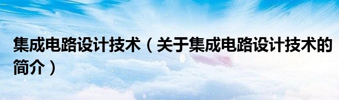 集成電路設計技術（關于集成電路設計技術的簡介）