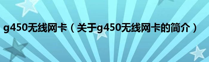 g450無線網(wǎng)卡（關(guān)于g450無線網(wǎng)卡的簡介）