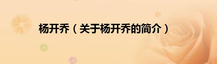 楊開(kāi)喬（關(guān)于楊開(kāi)喬的簡(jiǎn)介）