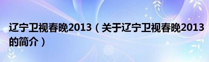 遼寧衛(wèi)視春晚2013（關(guān)于遼寧衛(wèi)視春晚2013的簡(jiǎn)介）