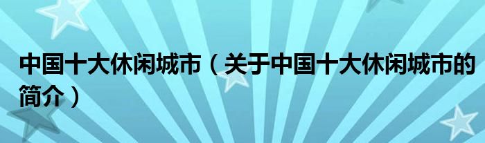 中國十大休閑城市（關(guān)于中國十大休閑城市的簡介）