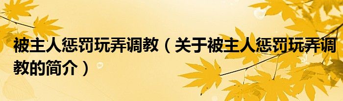 被主人懲罰玩弄調(diào)教（關(guān)于被主人懲罰玩弄調(diào)教的簡(jiǎn)介）