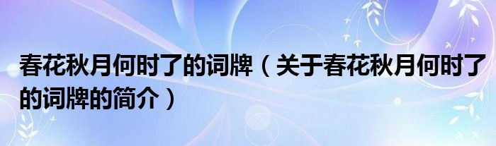 春花秋月何時(shí)了的詞牌（關(guān)于春花秋月何時(shí)了的詞牌的簡介）